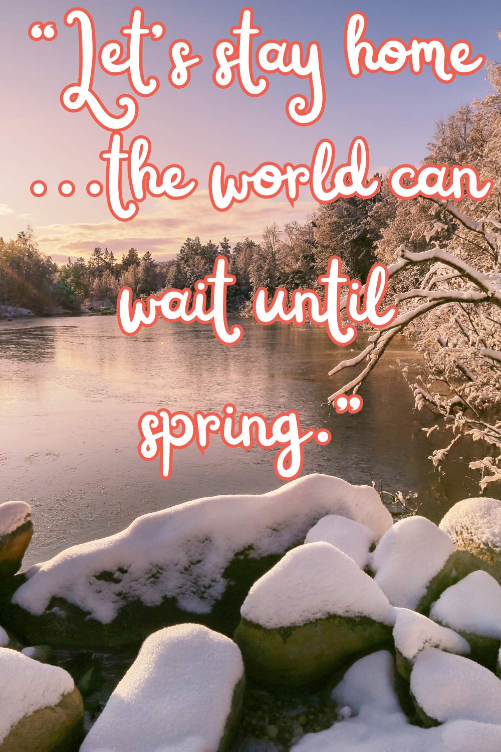 lets stay home, the world can wait until spring